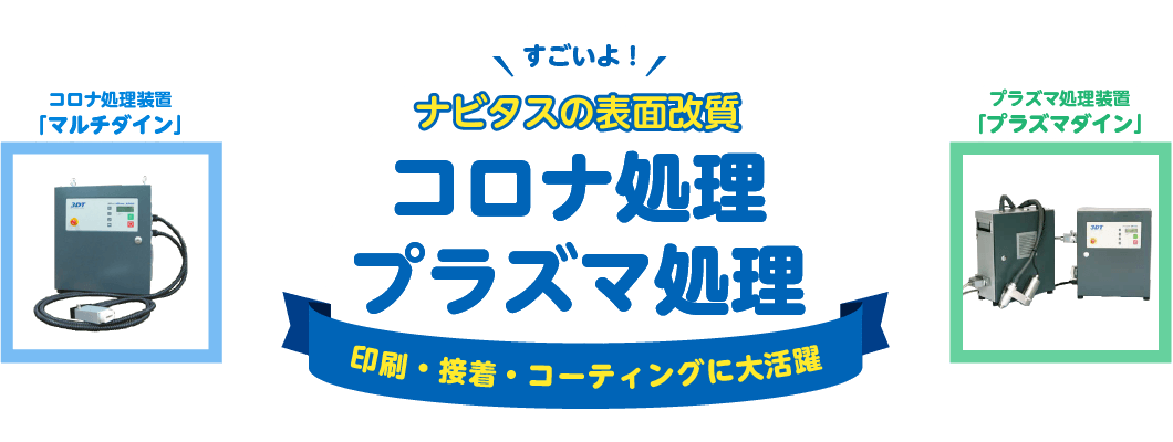 すごいよ！ナビタスの表面改質装置 コロナ処理「マルチダイン」・プラズマ処理「プラズマダイン」印刷・接着・コーティングに大活躍！