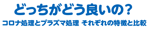 どっちがどう良いの？コロナ処理・プラズマ処理 それぞれの特長と比較