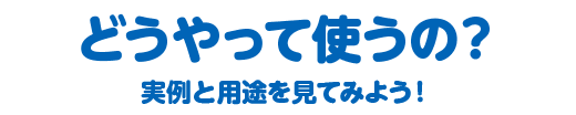 どうやって使うの？実例と用途を見てみよう！