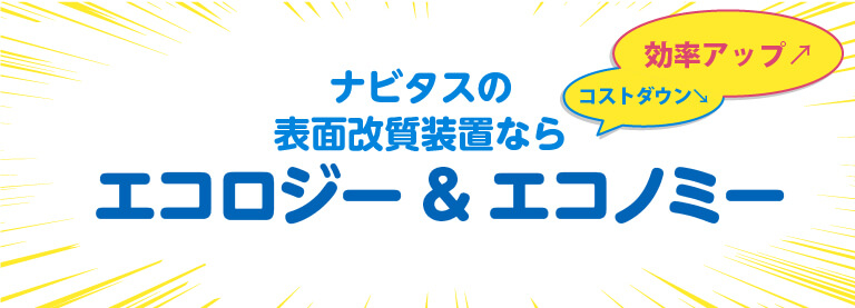 ナビタスの表面改質装置なら、エコロジー＆エコノミー　効率アップ、コストダウン