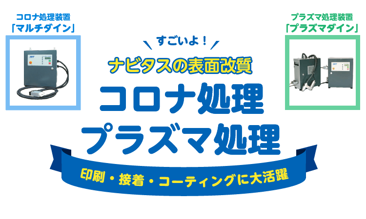 すごいよ！ナビタスの表面改質装置 コロナ処理「マルチダイン」・プラズマ処理「プラズマダイン」印刷・接着・コーティングに大活躍！