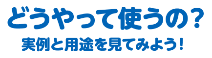 どうやって使うの？実例と用途を見てみよう！